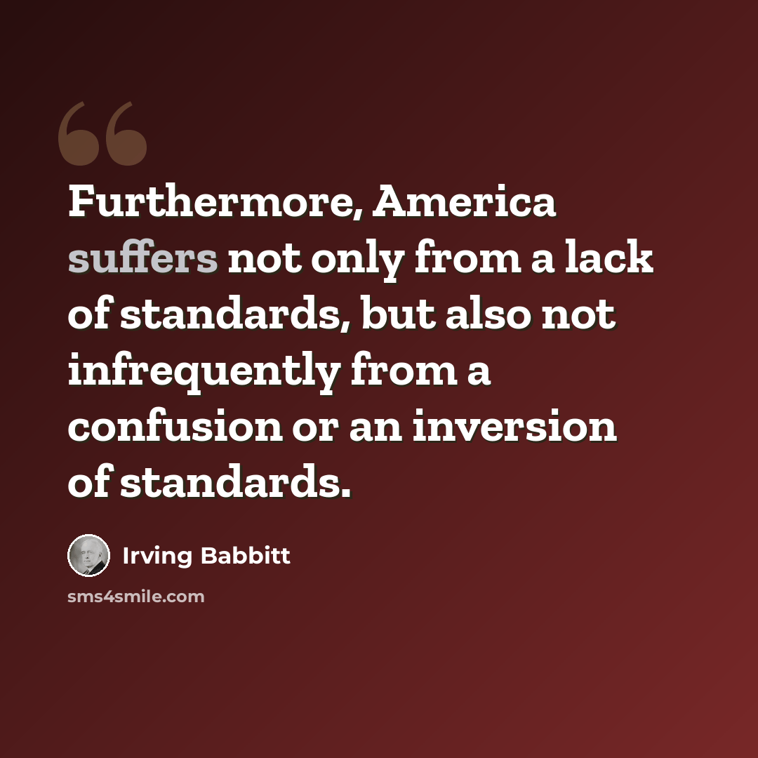 “Furthermore, America suffers not only from a lack of standards, but also not infrequently from a confusion or an inversion of standards.” quote by Irving Babbitt