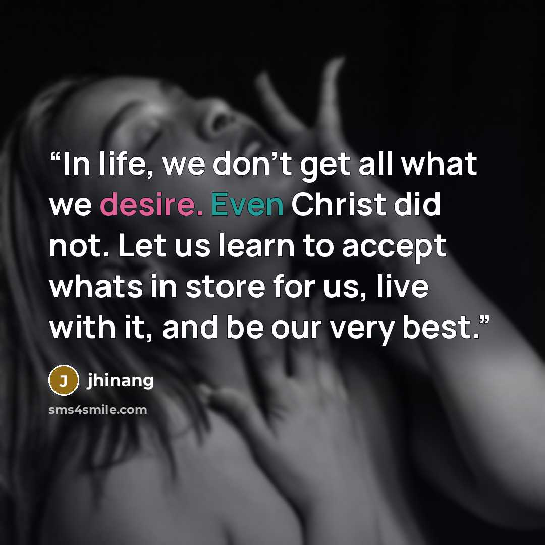 “In life, we don't get all what we desire. Even Christ did not. Let us learn to accept whats in store for us, live with it, and be our very best.” quote by jhinang