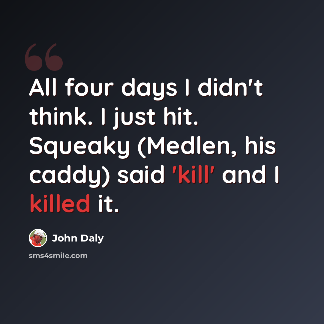 “All four days I didn't think. I just hit. Squeaky (Medlen, his caddy) said 'kill' and I killed it.” quote by John Daly