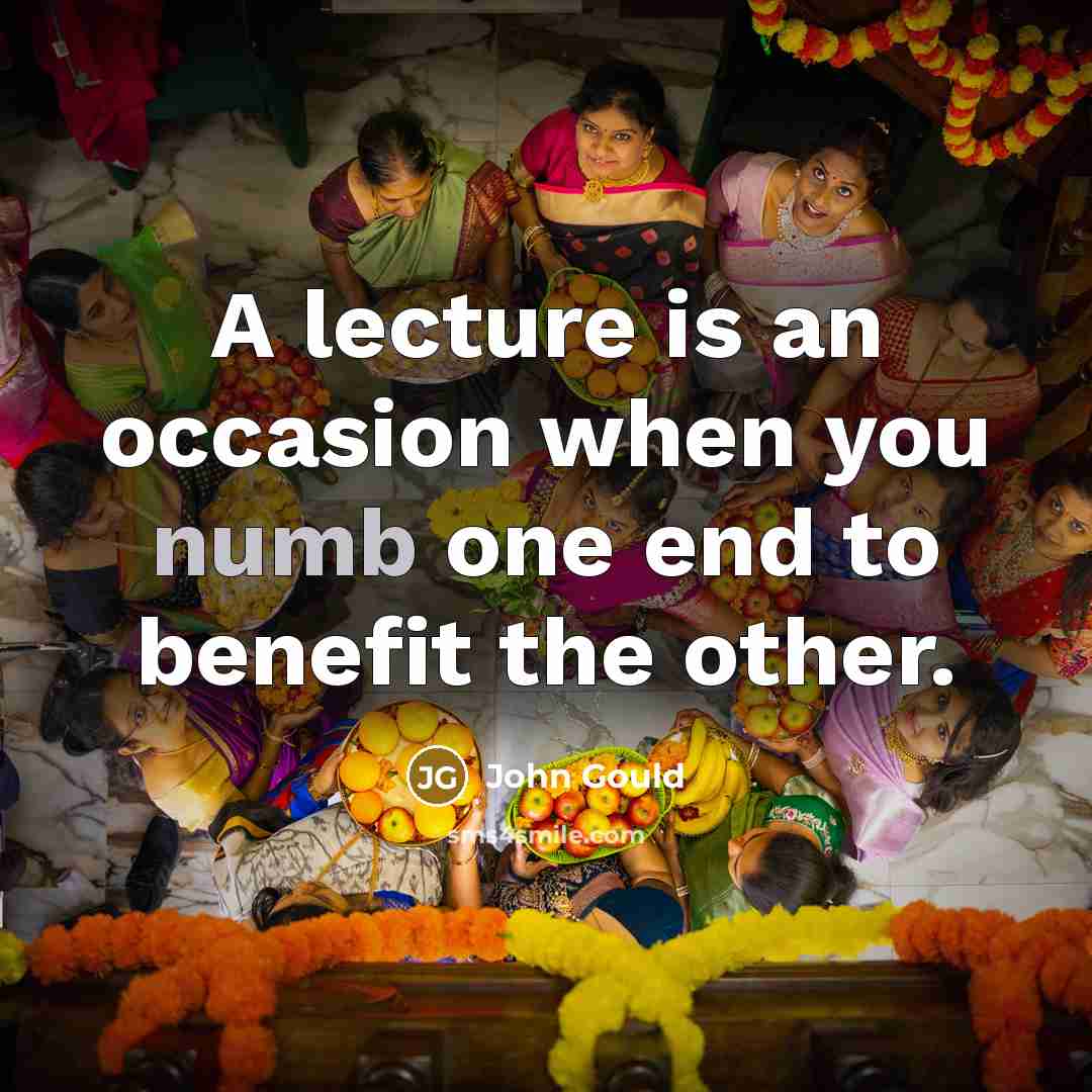 “A lecture is an occasion when you numb one end to benefit the other.” quote by John Gould