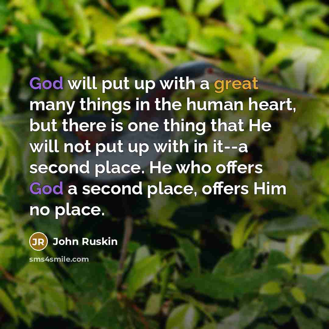 “God will put up with a great many things in the human heart, but there is one thing that He will not put up with in it--a second place. He who offers God a second place, offers Him no place.” quote by John Ruskin