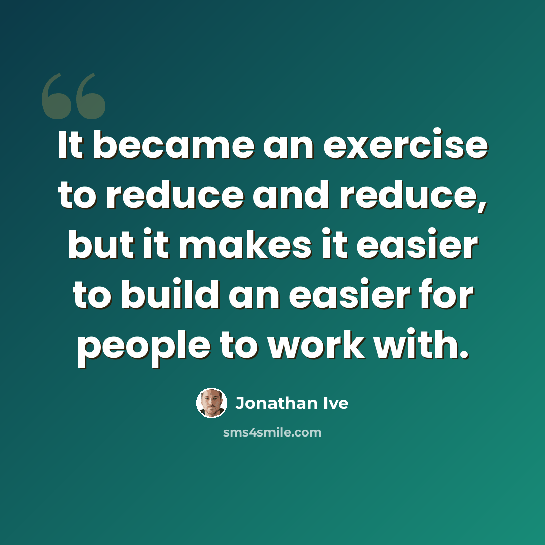 “It became an exercise to reduce and reduce, but it makes it easier to build an easier for people to work with.” quote by Jonathan Ive
