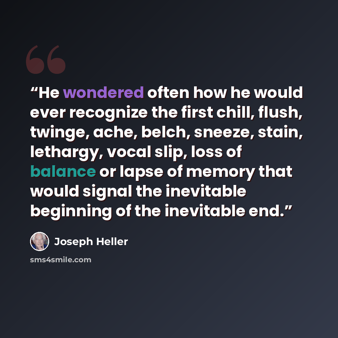 “He wondered often how he would ever recognize the first chill, flush, twinge, ache, belch, sneeze, stain, lethargy, vocal slip, loss of balance or lapse of memory that would signal the inevitable beginning of the inevitable end.” quote by Joseph Heller