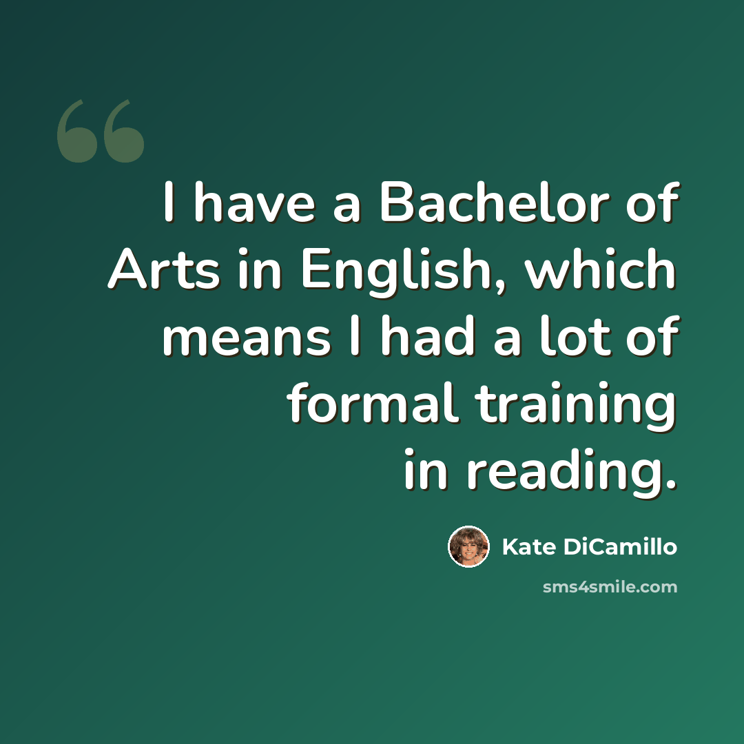 “I have a Bachelor of Arts in English, which means I had a lot of formal training in reading.” quote by Kate DiCamillo