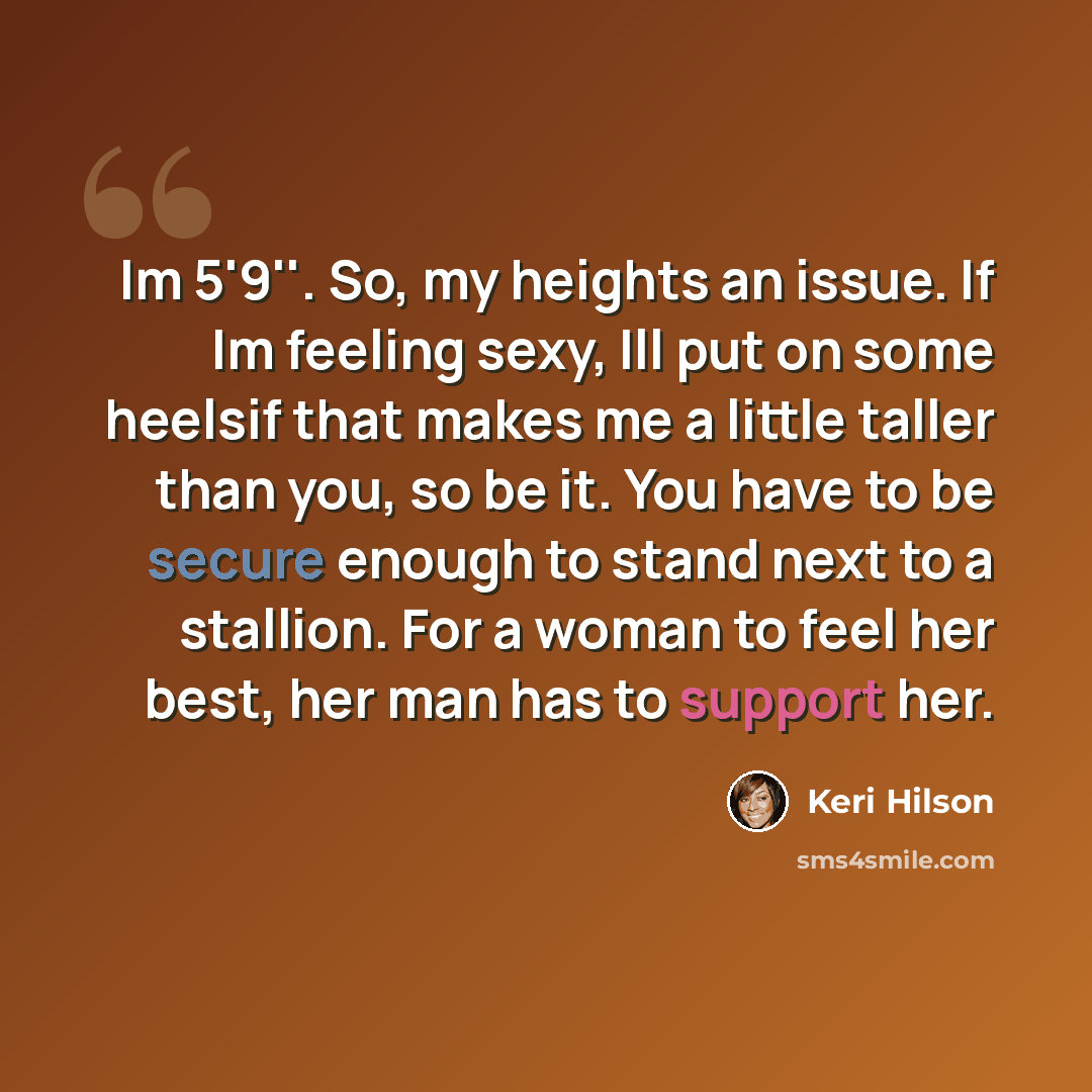 “Im 5'9''. So, my heights an issue. If Im feeling sexy, Ill put on some heelsif that makes me a little taller than you, so be it. You have to be secure enough to stand next to a stallion. For a woman to feel her best, her man has to support her.” quote by Keri Hilson
