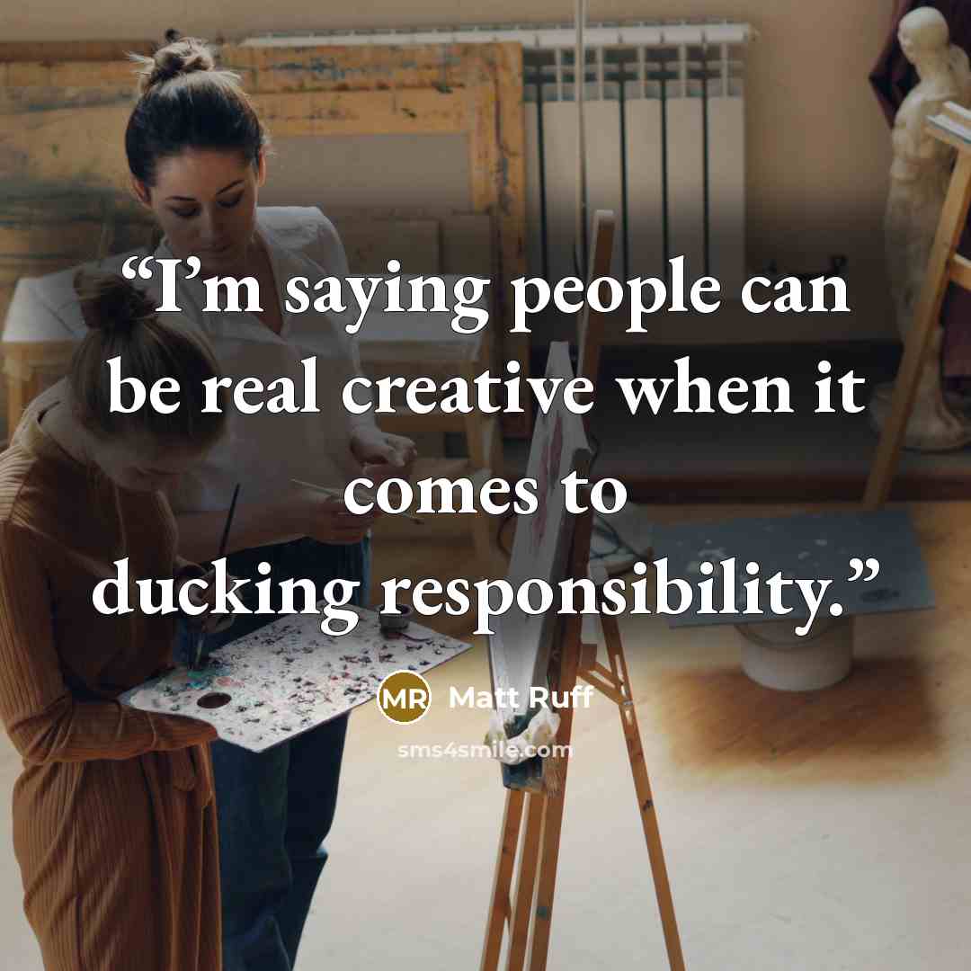 “I’m saying people can be real creative when it comes to ducking responsibility.” quote by Matt Ruff