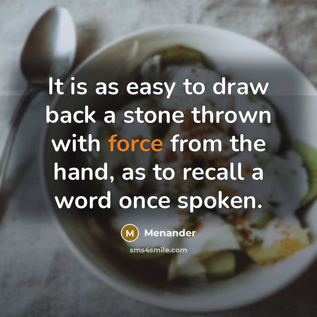 “It is as easy to draw back a stone thrown with force from the hand, as to recall a word once spoken.” quote by Menander