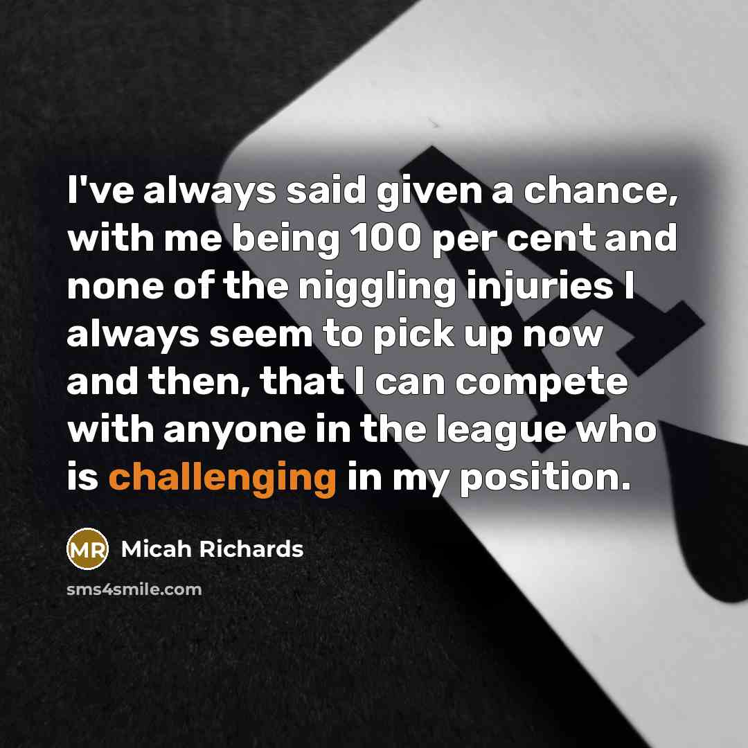 “I've always said given a chance, with me being 100 per cent and none of the niggling injuries I always seem to pick up now and then, that I can compete with anyone in the league who is challenging in my position.” quote by Micah Richards