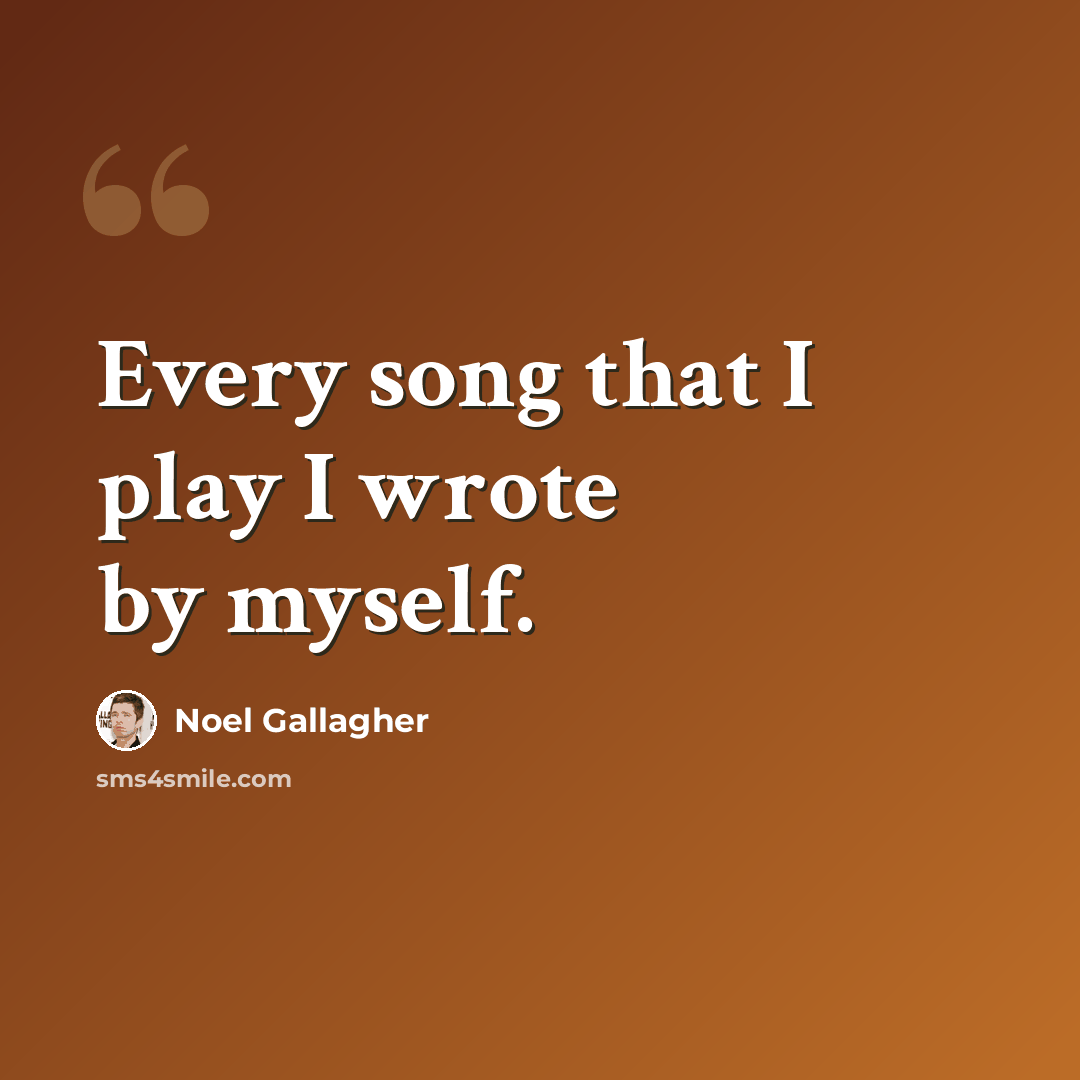“Every song that I play I wrote by myself.” quote by Noel Gallagher