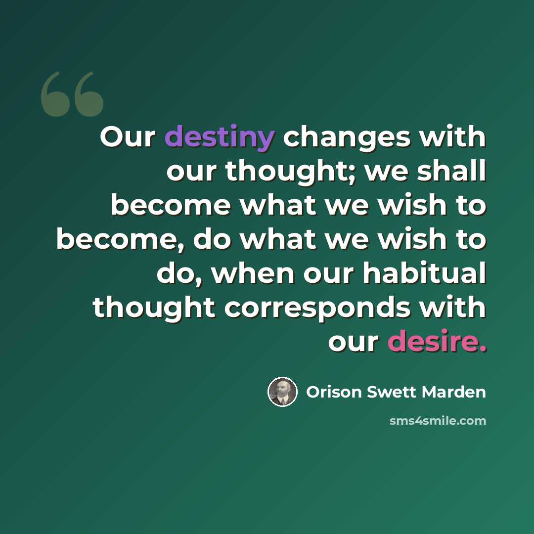 “Our destiny changes with our thought; we shall become what we wish to become, do what we wish to do, when our habitual thought corresponds with our desire.” quote by Orison Swett Marden