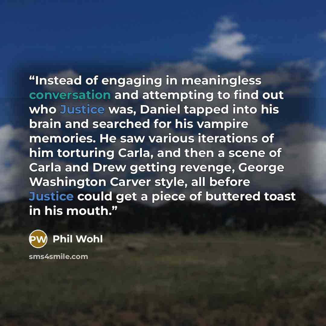 “Instead of engaging in meaningless conversation and attempting to find out who Justice was, Daniel tapped into his brain and searched for his vampire memories. He saw various iterations of him torturing Carla, and then a scene of Carla and Drew getting revenge, George Washington Carver style, all…” quote by Phil Wohl