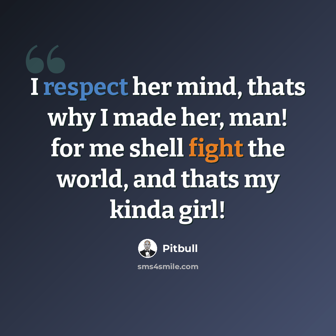 “I respect her mind, thats why I made her, man! for me shell fight the world, and thats my kinda girl!” quote by Pitbull