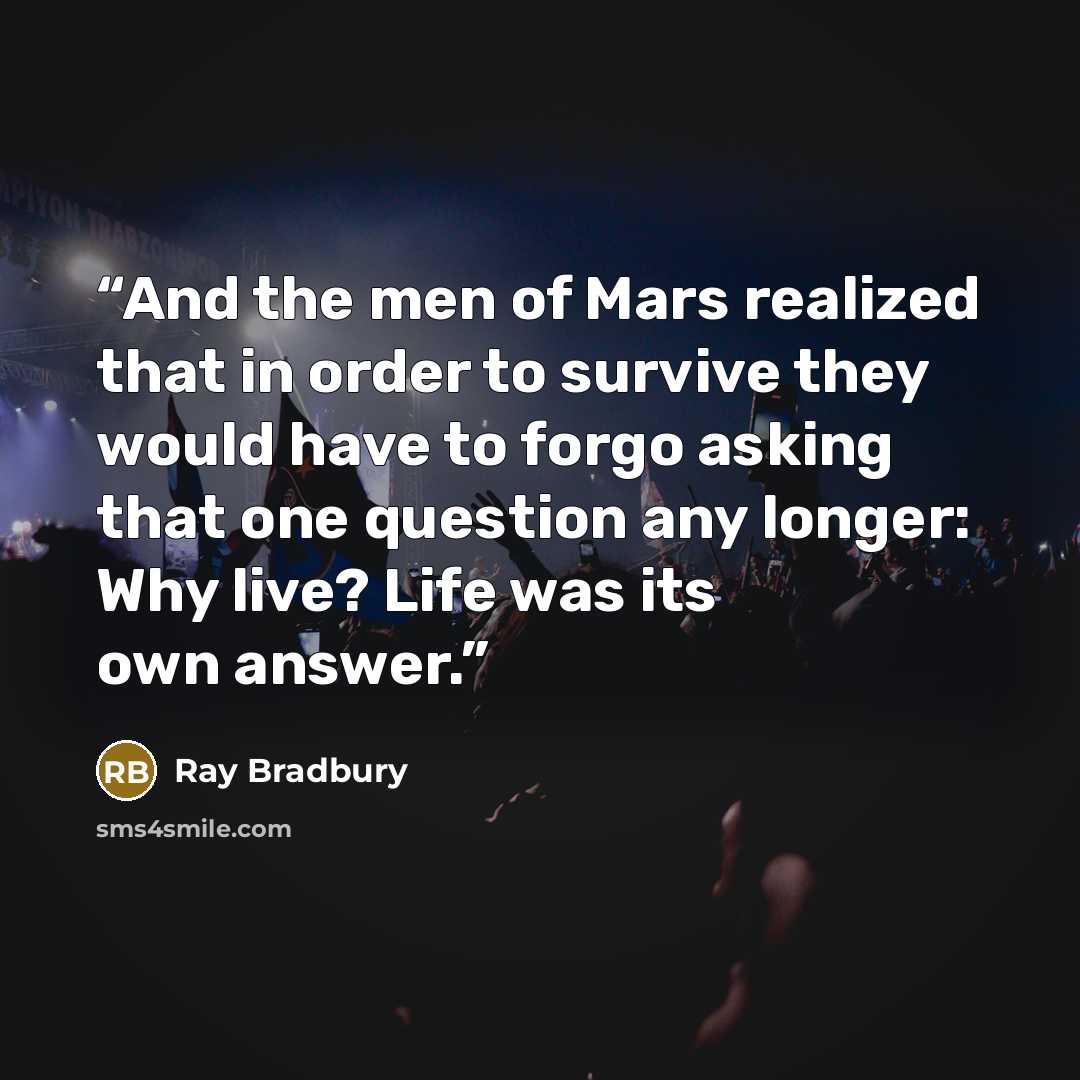 “And the men of Mars realized that in order to survive they would have to forgo asking that one question any longer: Why live? Life was its own answer.” quote by Ray Bradbury