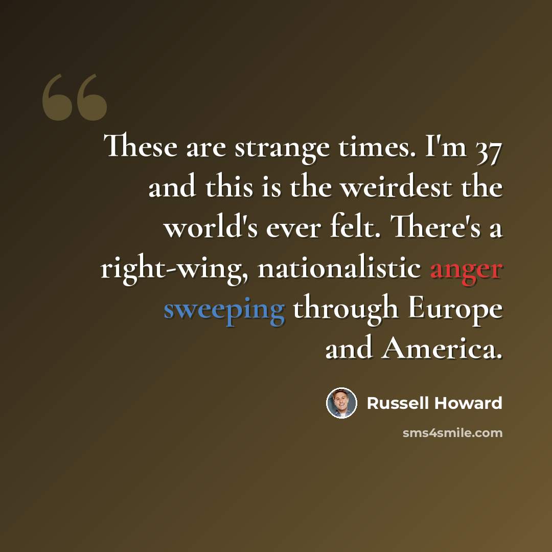 “These are strange times. I'm 37 and this is the weirdest the world's ever felt. There's a right-wing, nationalistic anger sweeping through Europe and America.” quote by Russell Howard