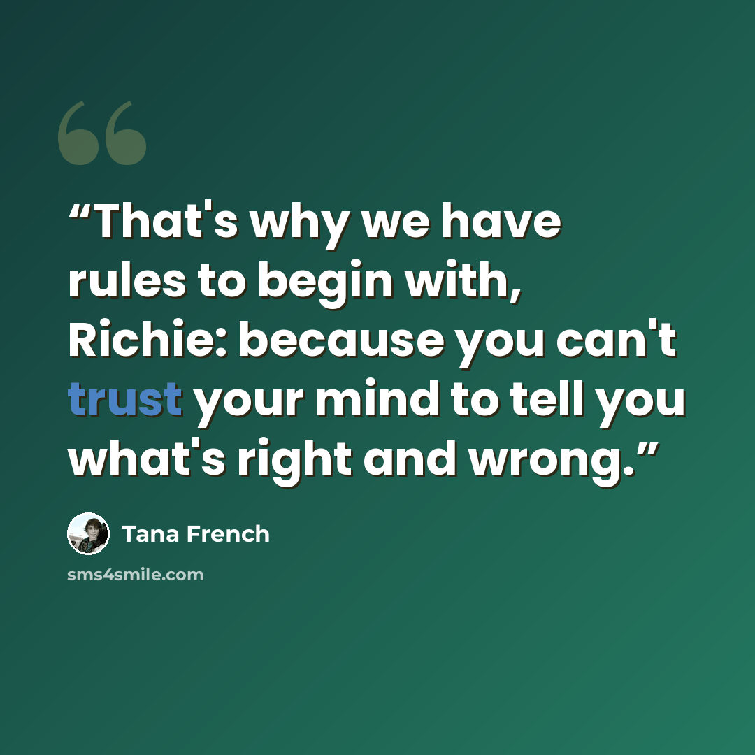 “That's why we have rules to begin with, Richie: because you can't trust your mind to tell you what's right and wrong.” quote by Tana French