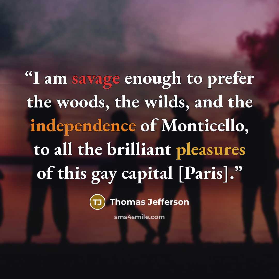 “I am savage enough to prefer the woods, the wilds, and the independence of Monticello, to all the brilliant pleasures of this gay capital [Paris].” quote by Thomas Jefferson