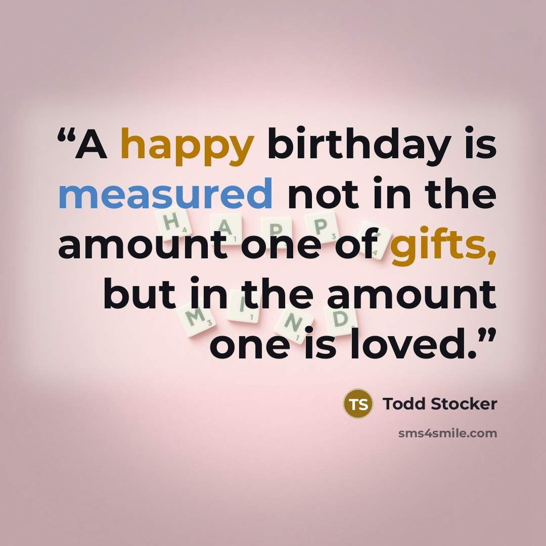 “A happy birthday is measured not in the amount one of gifts, but in the amount one is loved.” quote by Todd Stocker