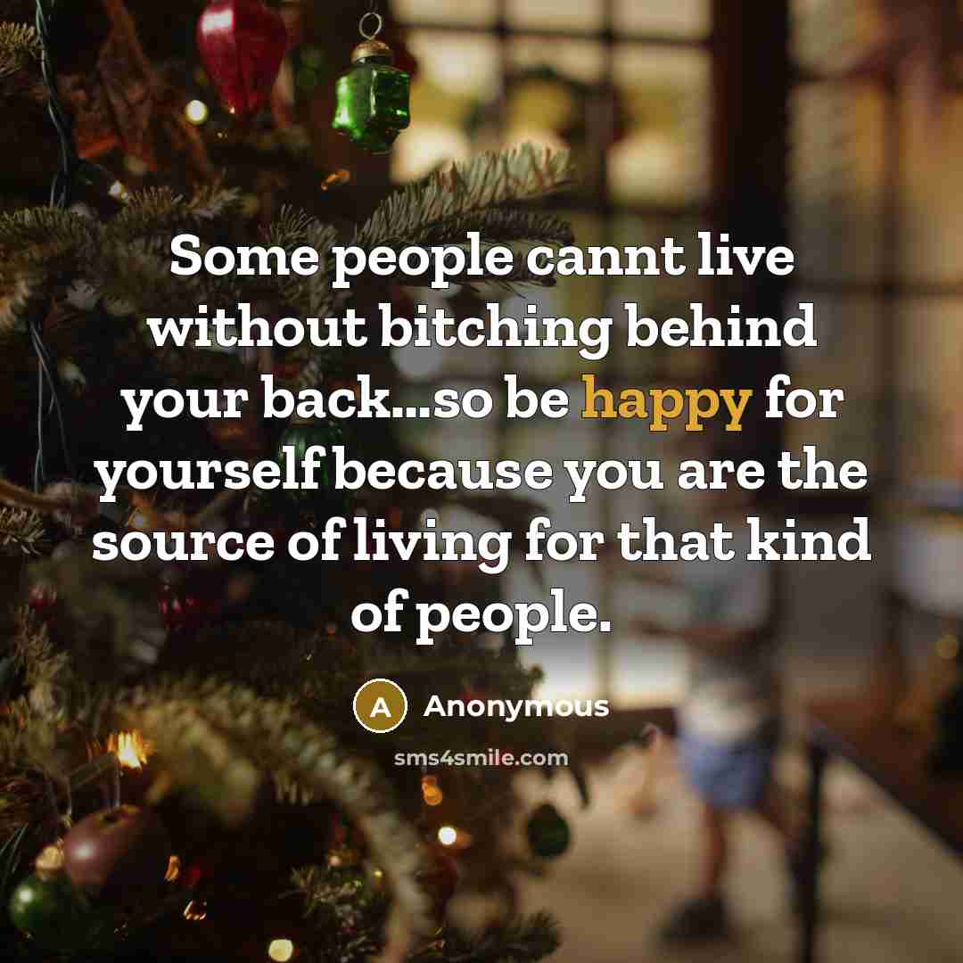 “Some people cannt live without bitching behind your back…so be happy for yourself because you are the source of living for that kind of people.” quote by Anonymous