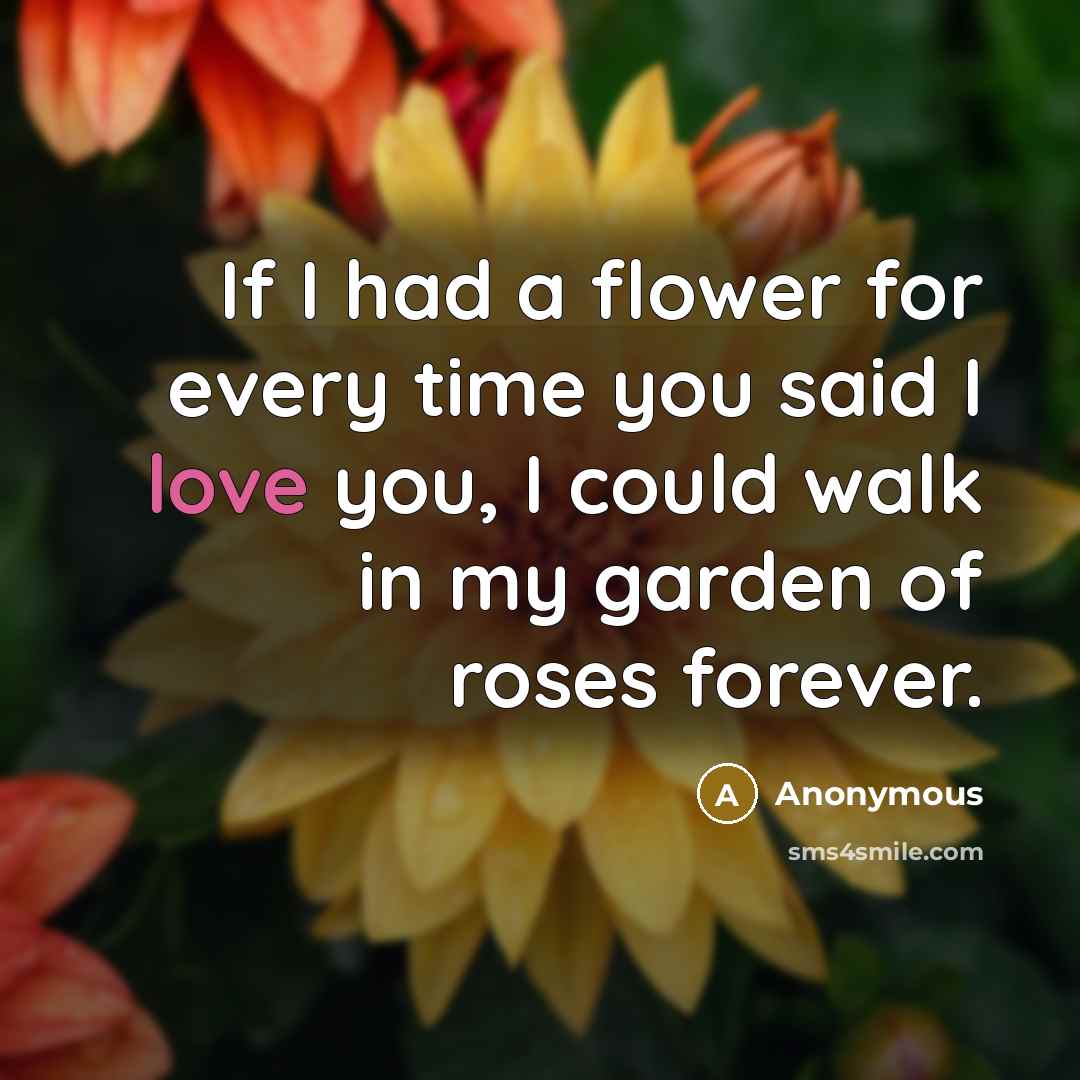 “If I had a flower for every time you said I love you, I could walk in my garden of roses forever.” quote by Anonymous