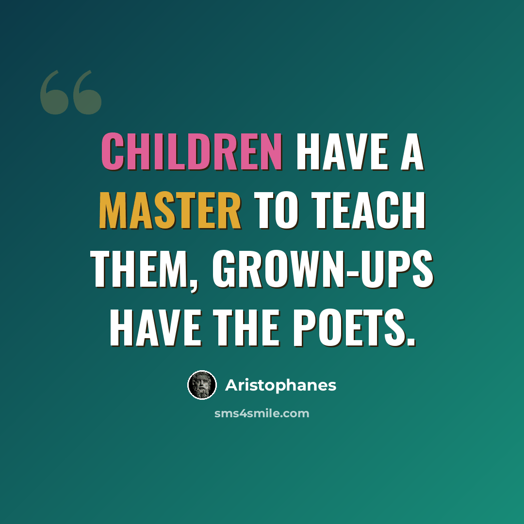 “Children have a master to teach them, grown-ups have the poets.” quote by Aristophanes