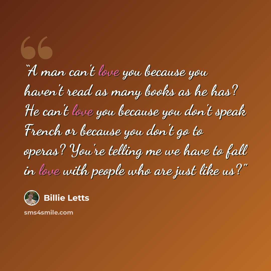 “A man can't love you because you haven't read as many books as he has? He can't love you because you don't speak French or because you don't go to operas? You're telling me we have to fall in love with people who are just like us?” quote by Billie Letts