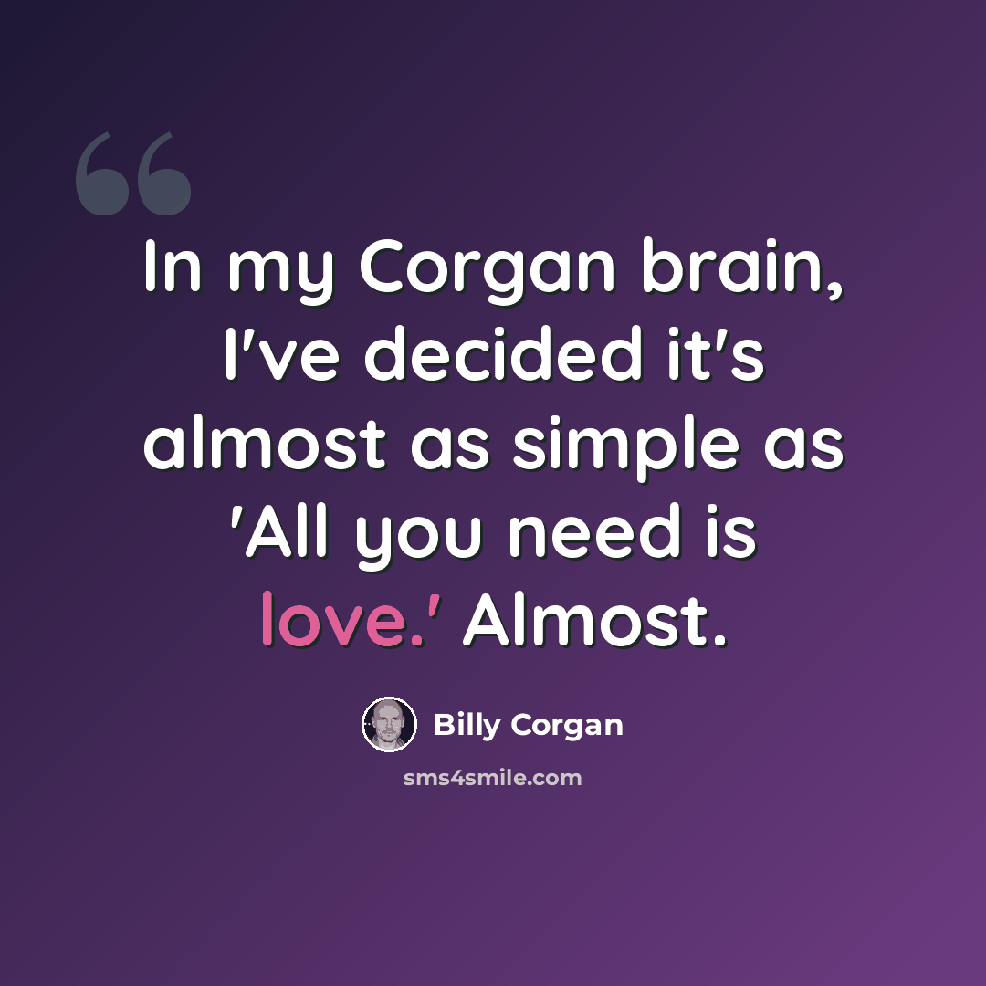 “In my Corgan brain, I've decided it's almost as simple as 'All you need is love.' Almost.” quote by Billy Corgan