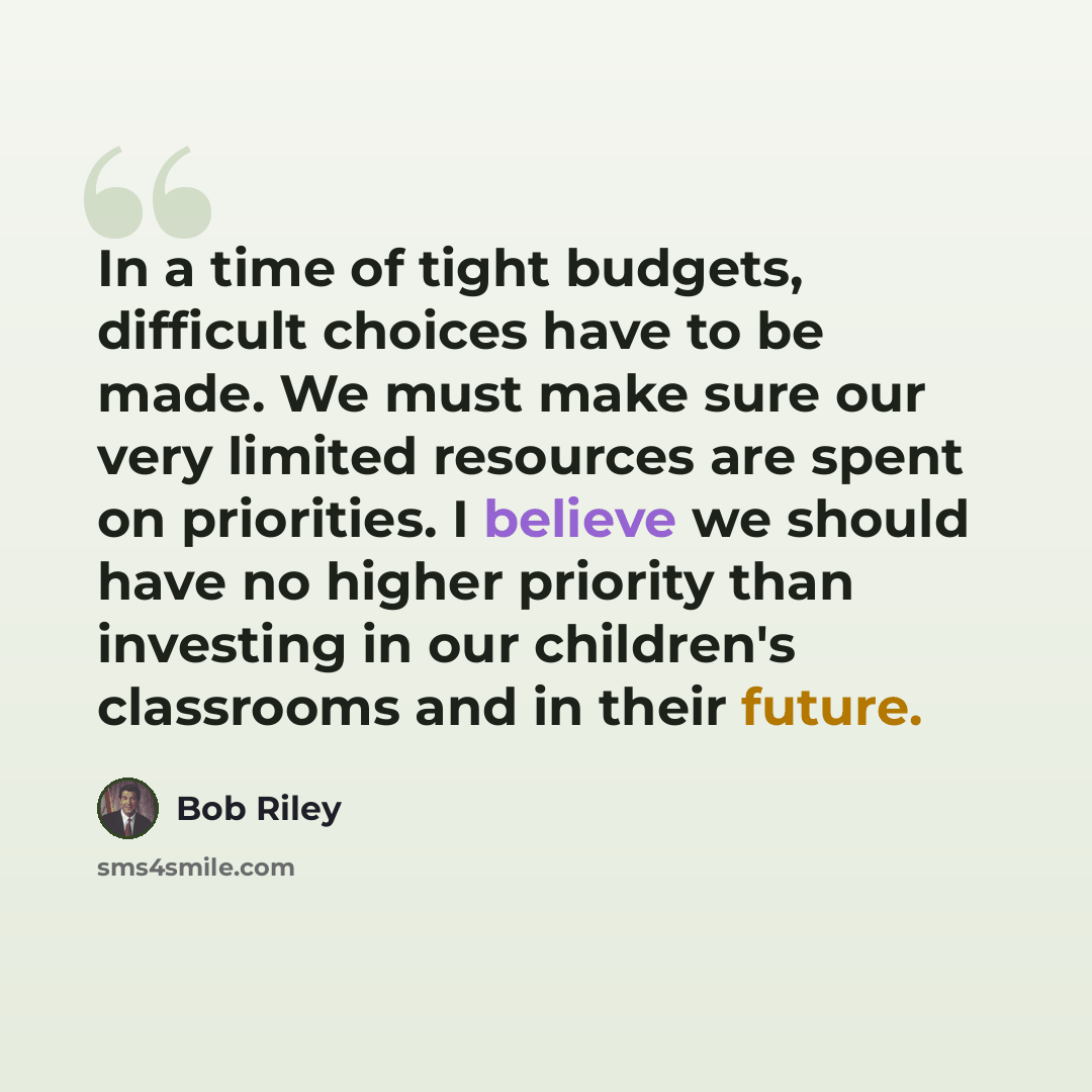 “In a time of tight budgets, difficult choices have to be made. We must make sure our very limited resources are spent on priorities. I believe we should have no higher priority than investing in our children's classrooms and in their future.” quote by Bob Riley