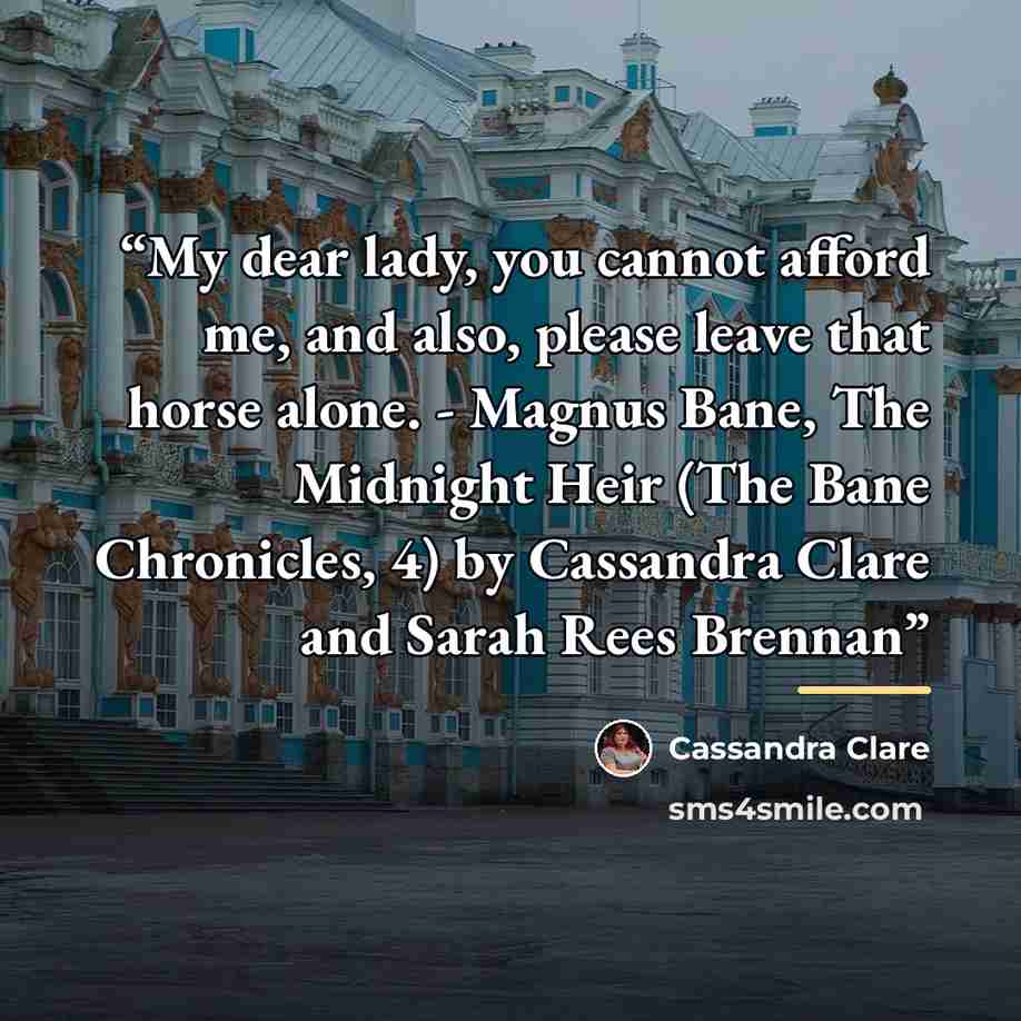 “My dear lady, you cannot afford me, and also, please leave that horse alone. - Magnus Bane, The Midnight Heir (The Bane Chronicles, 4) by Cassandra Clare and Sarah Rees Brennan” quote by Cassandra Clare