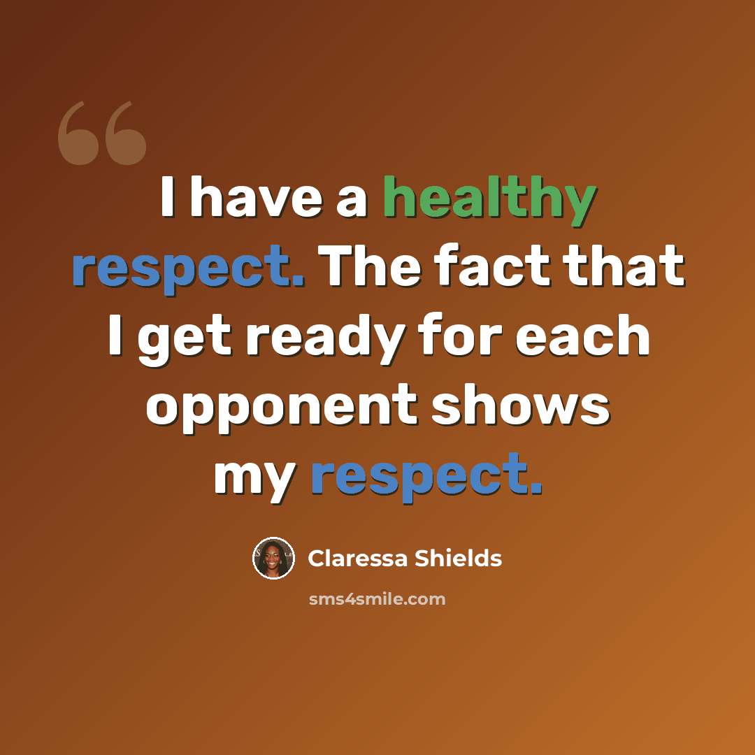 “I have a healthy respect. The fact that I get ready for each opponent shows my respect.” quote by Claressa Shields