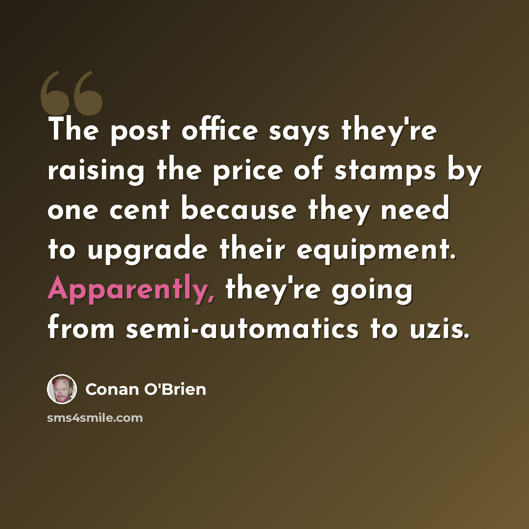 “The post office says they're raising the price of stamps by one cent because they need to upgrade their equipment. Apparently, they're going from semi-automatics to uzis.” quote by Conan O'Brien