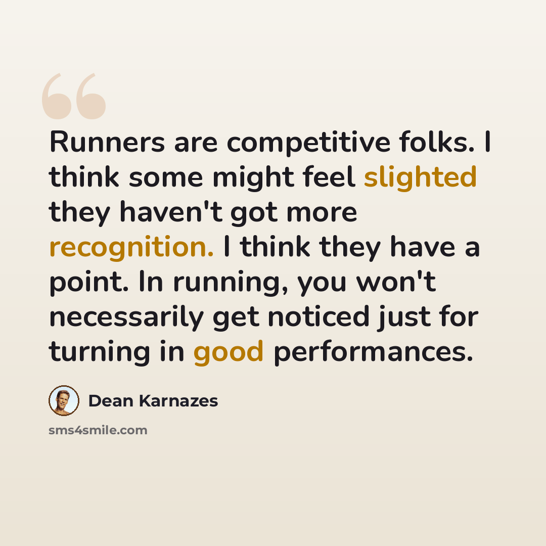 “Runners are competitive folks. I think some might feel slighted they haven't got more recognition. I think they have a point. In running, you won't necessarily get noticed just for turning in good performances.” quote by Dean Karnazes