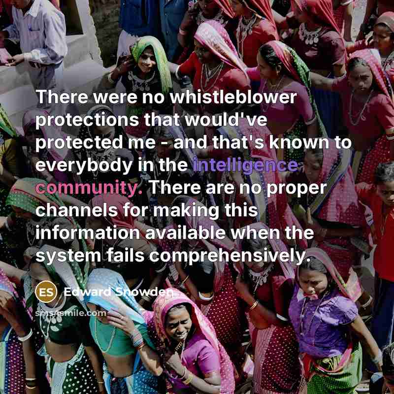 “There were no whistleblower protections that would've protected me - and that's known to everybody in the intelligence community. There are no proper channels for making this information available when the system fails comprehensively.” quote by Edward Snowden