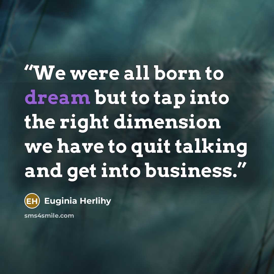 “We were all born to dream but to tap into the right dimension we have to quit talking and get into business.” quote by Euginia Herlihy