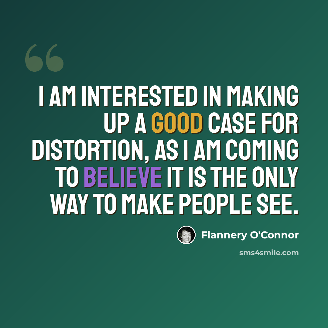 “I am interested in making up a good case for distortion, as I am coming to believe it is the only way to make people see.” quote by Flannery O'Connor