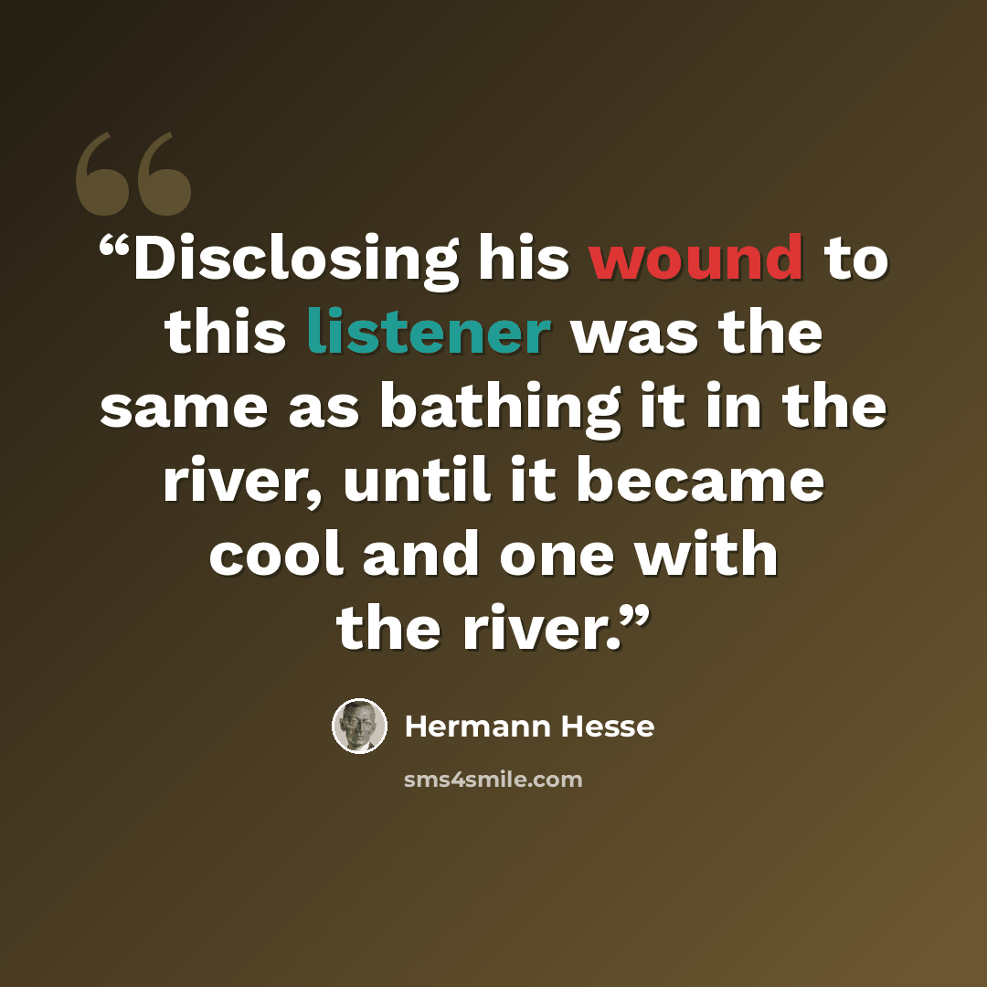 “Disclosing his wound to this listener was the same as bathing it in the river, until it became cool and one with the river.” quote by Hermann Hesse