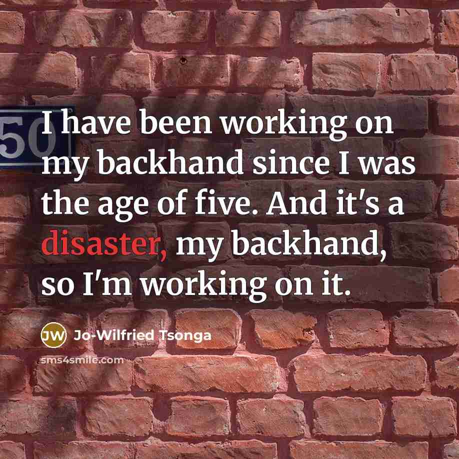 “I have been working on my backhand since I was the age of five. And it's a disaster, my backhand, so I'm working on it.” quote by Jo-Wilfried Tsonga