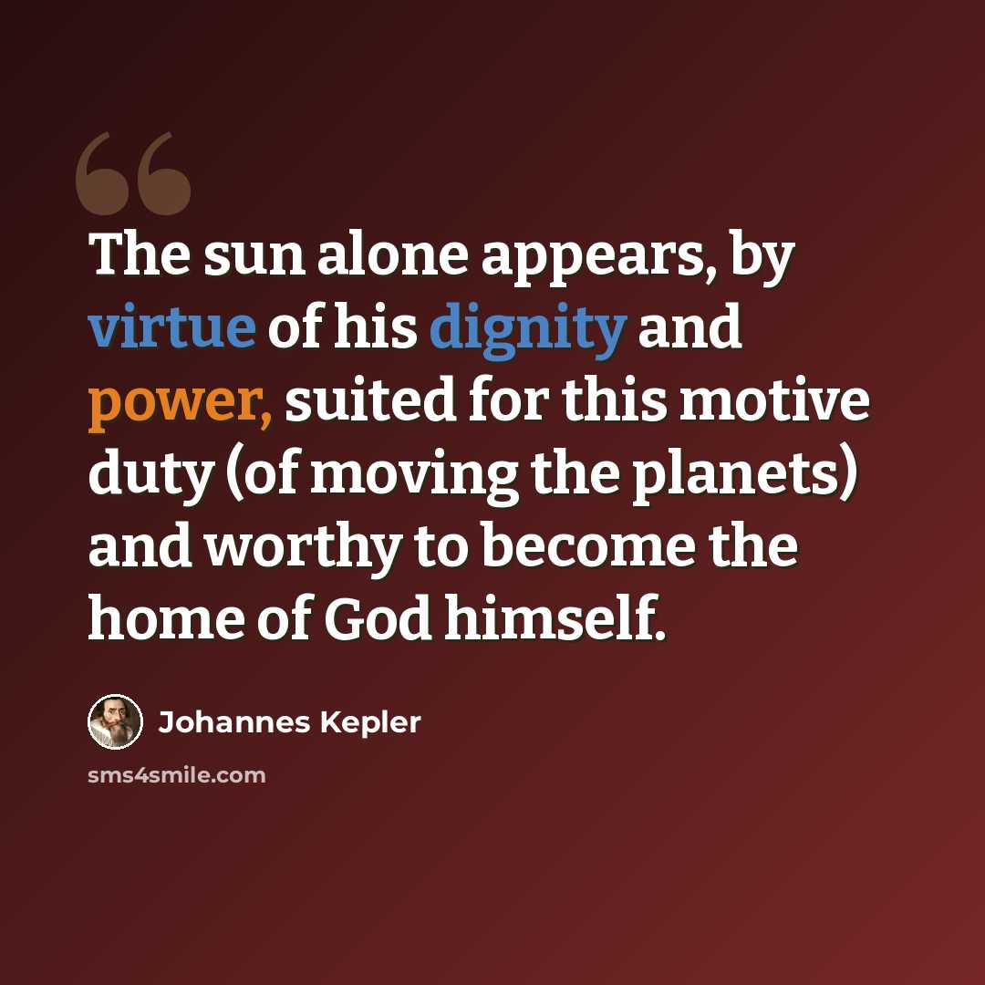 “The sun alone appears, by virtue of his dignity and power, suited for this motive duty (of moving the planets) and worthy to become the home of God himself.” quote by Johannes Kepler