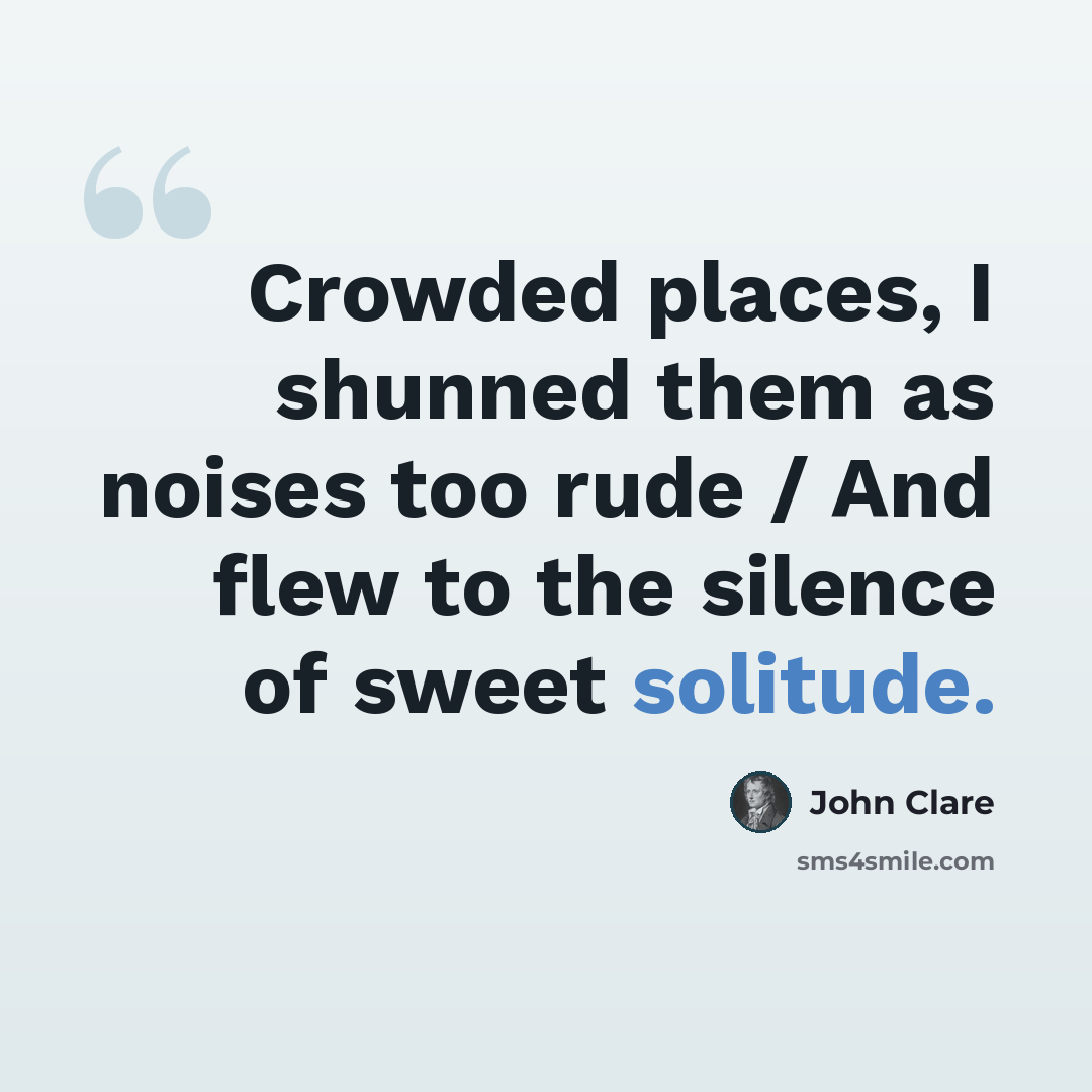 “Crowded places, I shunned them as noises too rude / And flew to the silence of sweet solitude.” quote by John Clare