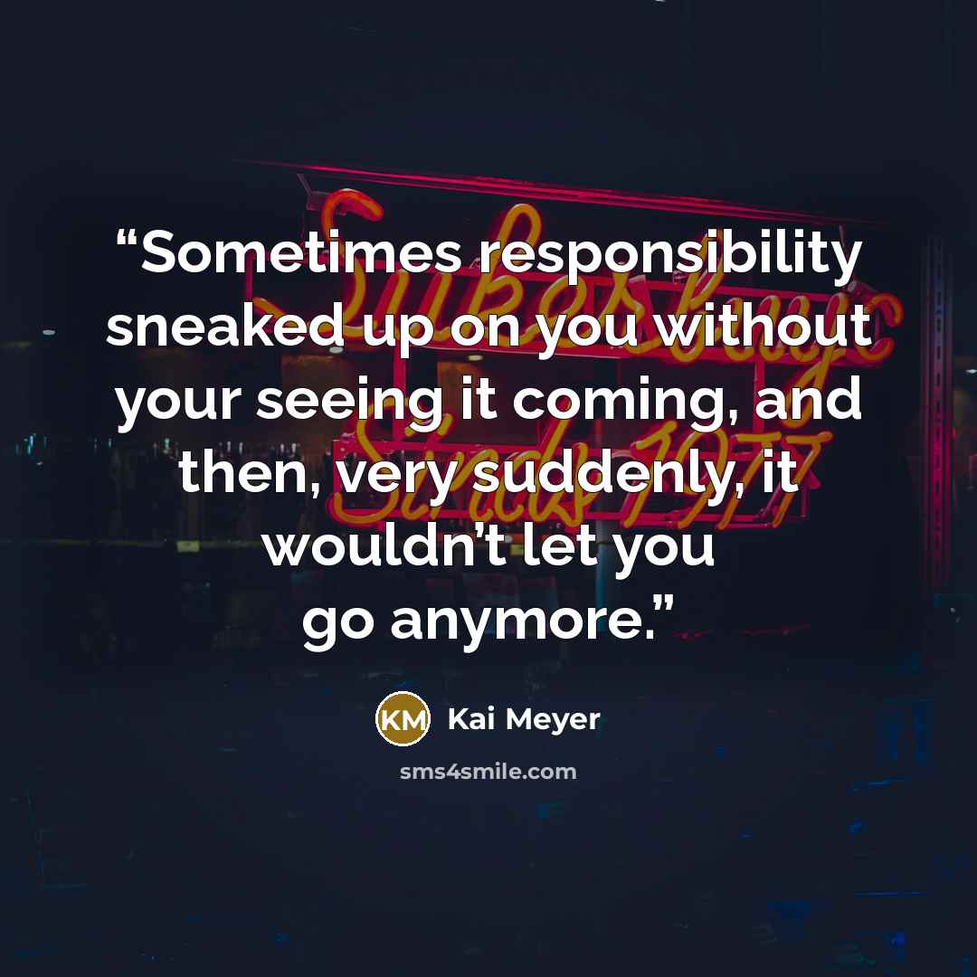 “Sometimes responsibility sneaked up on you without your seeing it coming, and then, very suddenly, it wouldn’t let you go anymore.” quote by Kai Meyer