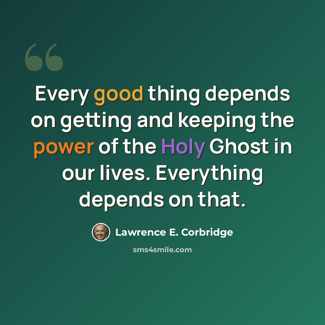 “Every good thing depends on getting and keeping the power of the Holy Ghost in our lives. Everything depends on that.” quote by Lawrence E. Corbridge