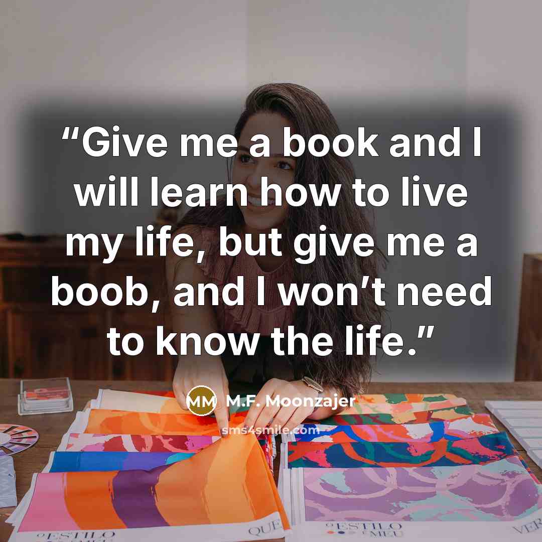 “Give me a book and I will learn how to live my life, but give me a boob, and I won’t need to know the life.” quote by M.F. Moonzajer