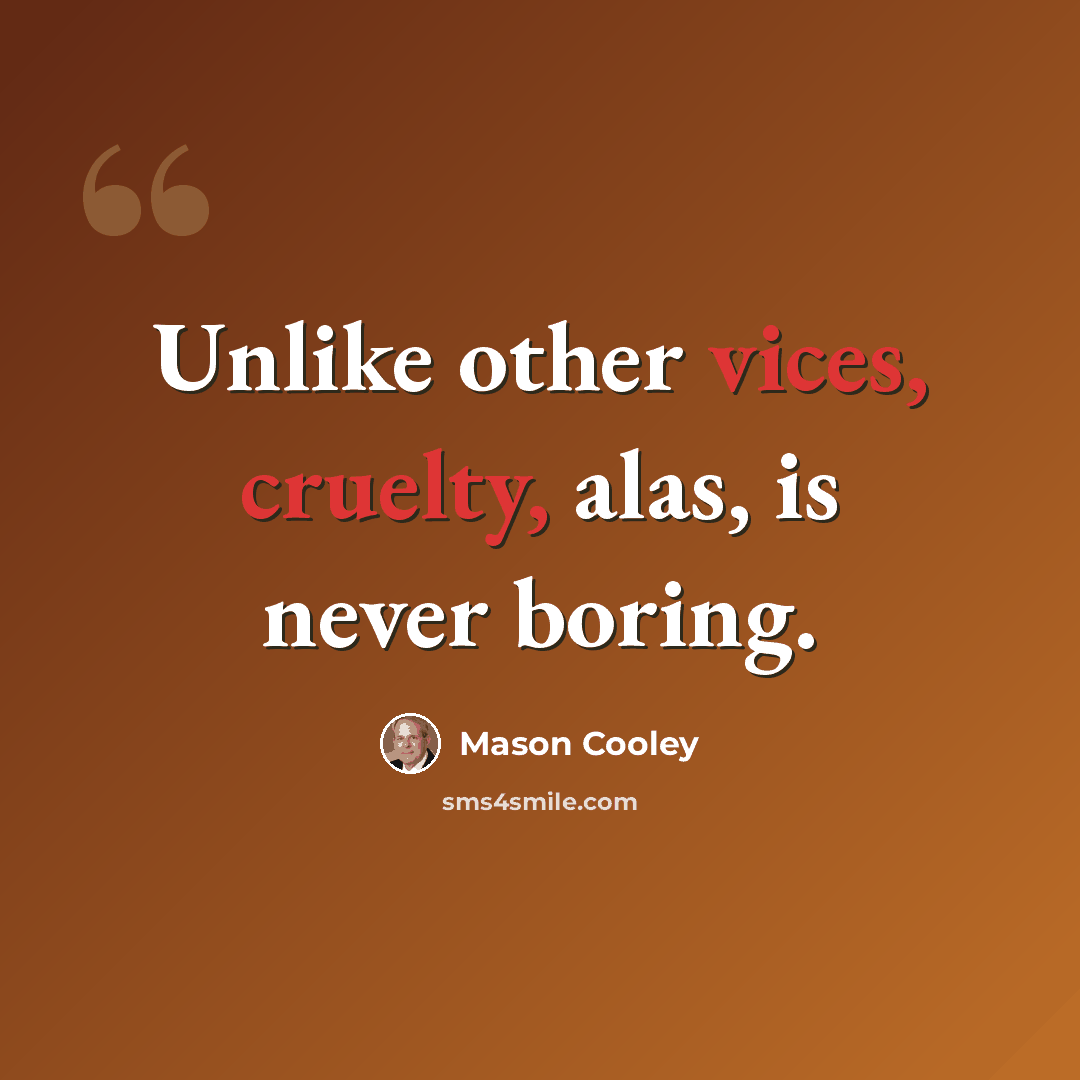 “Unlike other vices, cruelty, alas, is never boring.” quote by Mason Cooley