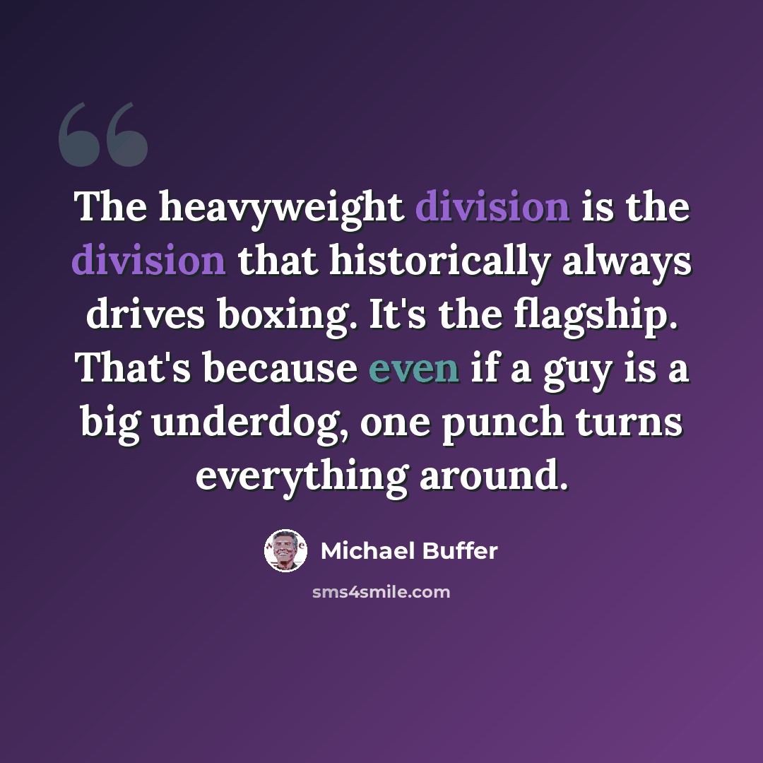 “The heavyweight division is the division that historically always drives boxing. It's the flagship. That's because even if a guy is a big underdog, one punch turns everything around.” quote by Michael Buffer