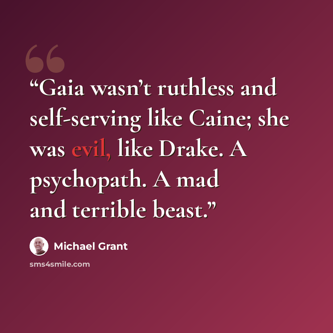 “Gaia wasn’t ruthless and self-serving like Caine; she was evil, like Drake. A psychopath. A mad and terrible beast.” quote by Michael Grant