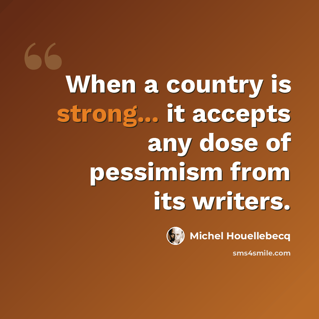 “When a country is strong... it accepts any dose of pessimism from its writers.” quote by Michel Houellebecq