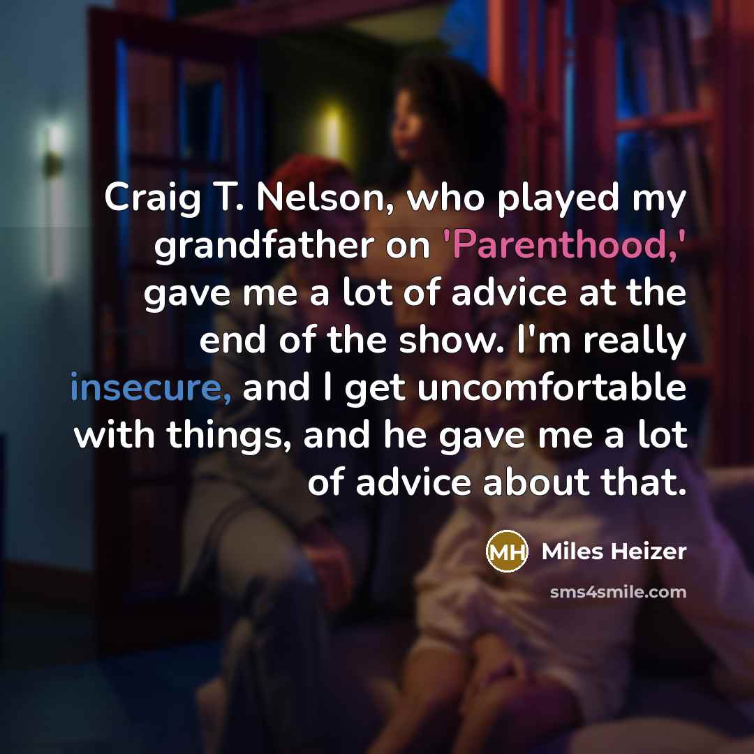 “Craig T. Nelson, who played my grandfather on 'Parenthood,' gave me a lot of advice at the end of the show. I'm really insecure, and I get uncomfortable with things, and he gave me a lot of advice about that.” quote by Miles Heizer