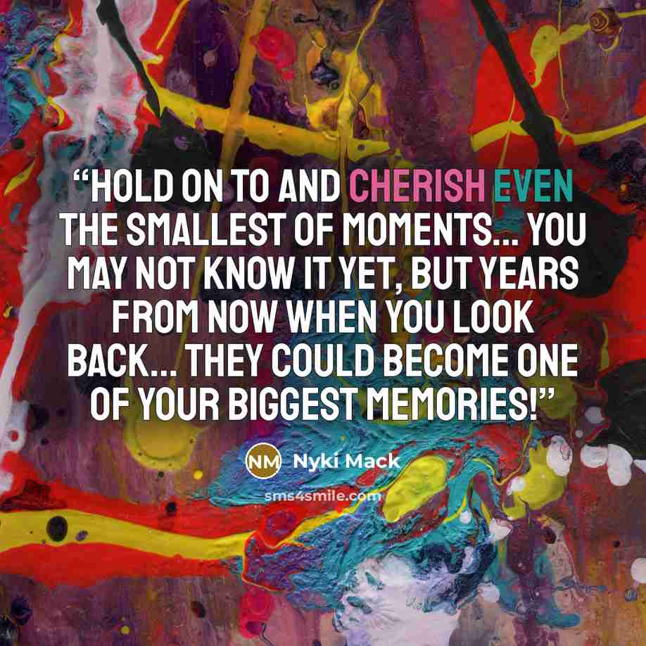 “Hold on to and cherish even the smallest of moments... you may not know it yet, but years from now when you look back... they could become one of your biggest memories!” quote by Nyki Mack