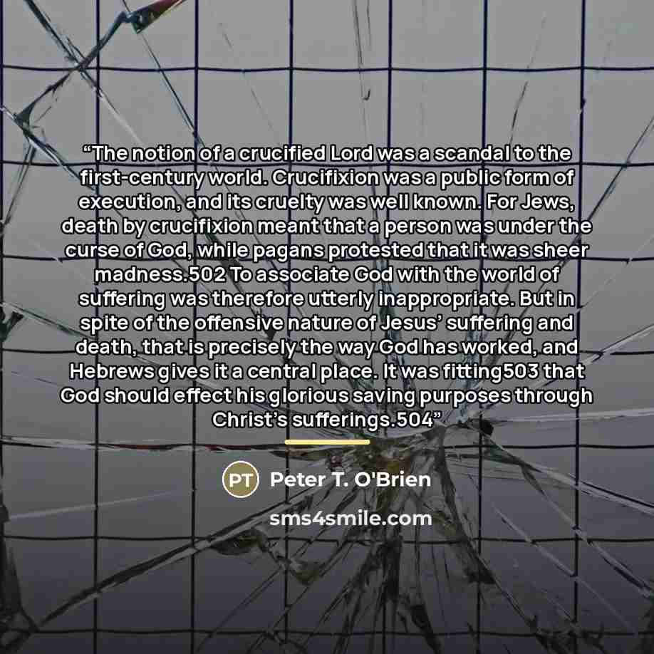 “The notion of a crucified Lord was a scandal to the first-century world. Crucifixion was a public form of execution, and its cruelty was well known. For Jews, death by crucifixion meant that a person was under the curse of God, while pagans protested that it was sheer madness.502 To associate God…” quote by Peter T. O'Brien