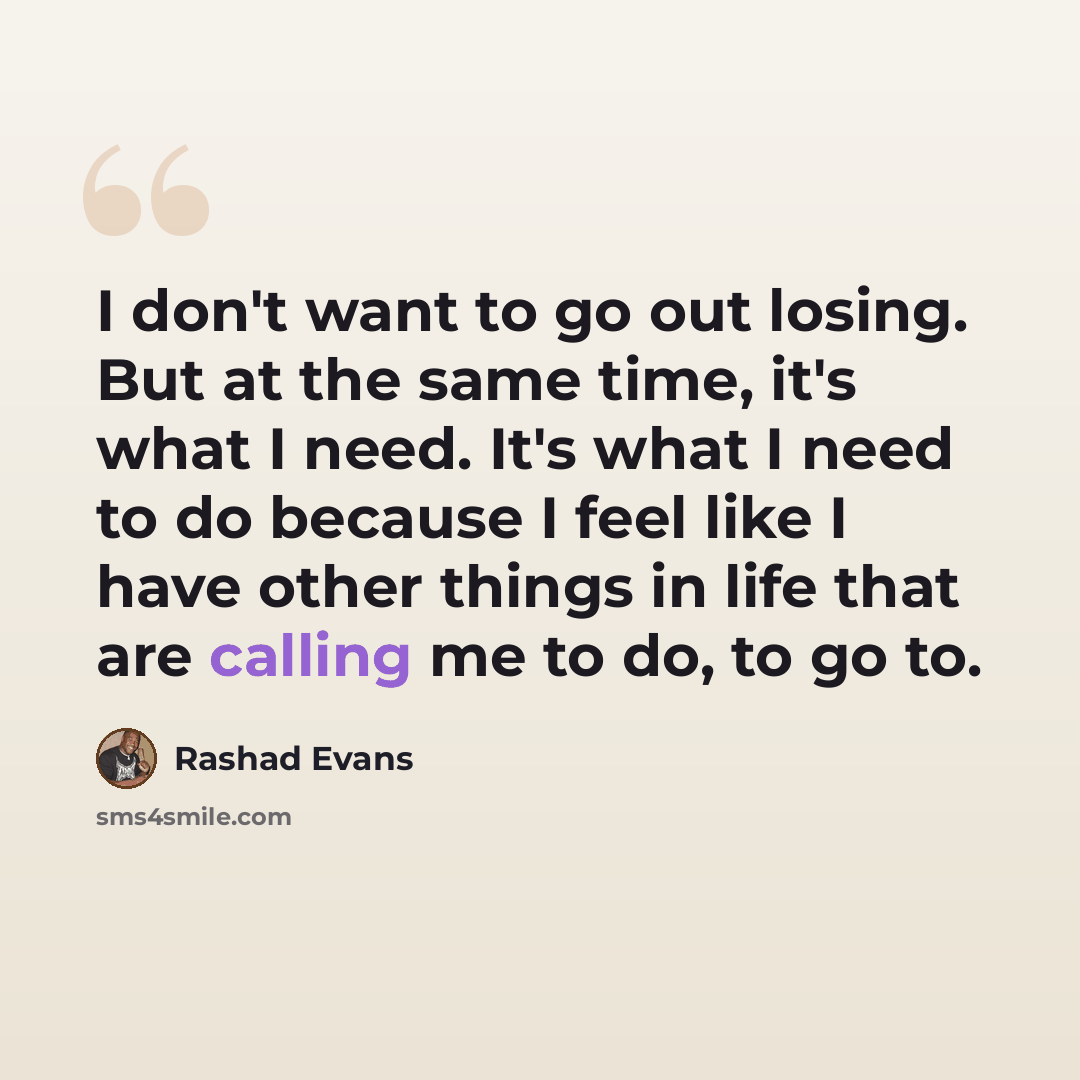 “I don't want to go out losing. But at the same time, it's what I need. It's what I need to do because I feel like I have other things in life that are calling me to do, to go to.” quote by Rashad Evans