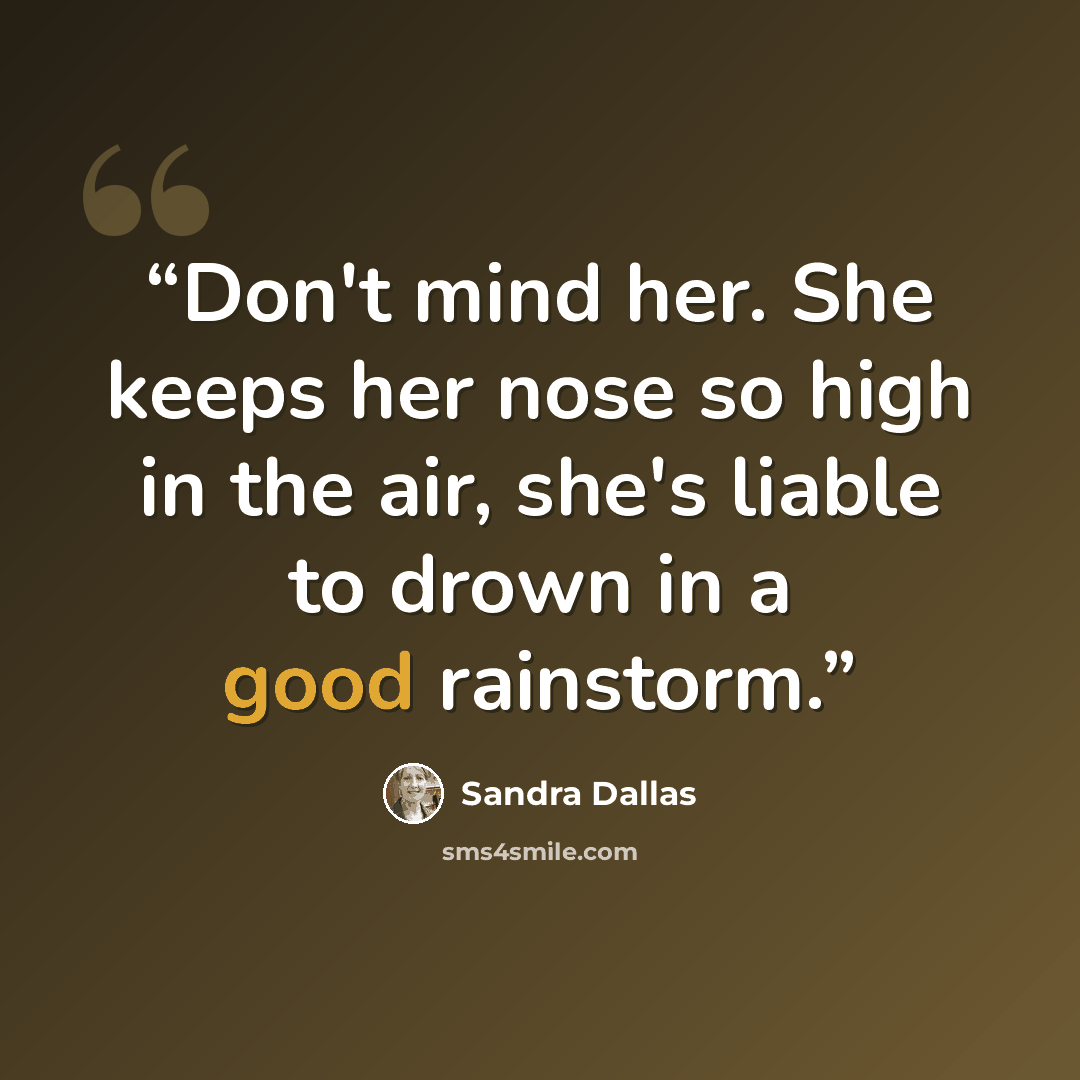 “Don't mind her. She keeps her nose so high in the air, she's liable to drown in a good rainstorm.” quote by Sandra Dallas